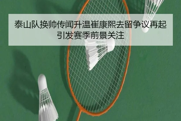 泰山队换帅传闻升温崔康熙去留争议再起引发赛季前景关注