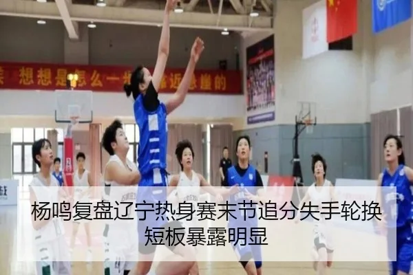 杨鸣复盘辽宁热身赛末节追分失手轮换短板暴露明显